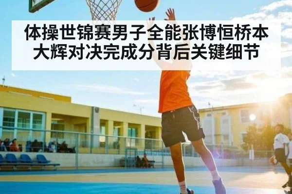 体操世锦赛男子全能张博恒桥本大辉对决完成分背后关键细节