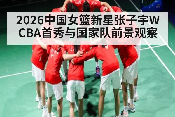 2026中国女篮新星张子宇WCBA首秀与国家队前景观察