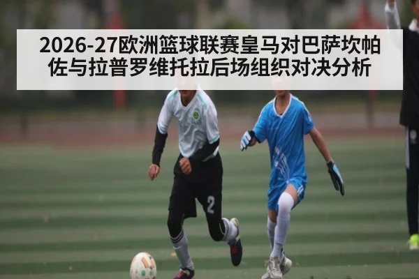 2026-27欧洲篮球联赛皇马对巴萨坎帕佐与拉普罗维托拉后场组织对决分析