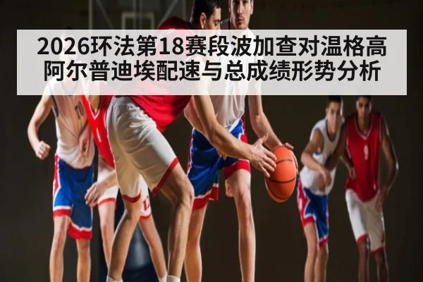 2026环法第18赛段波加查对温格高阿尔普迪埃配速与总成绩形势分析